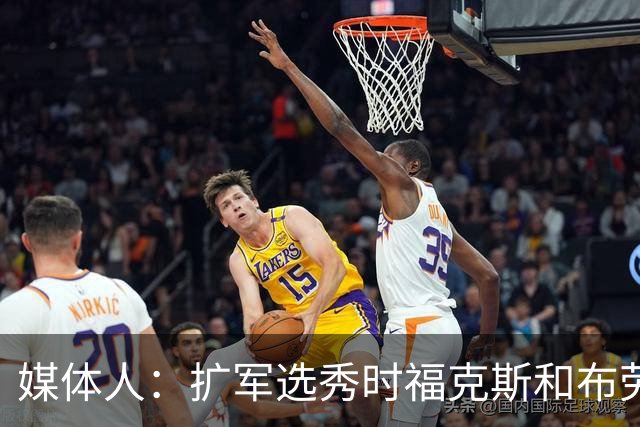 媒体人：扩军选秀时福克斯和布劳恩可能会被倒贴首轮签送到新球队